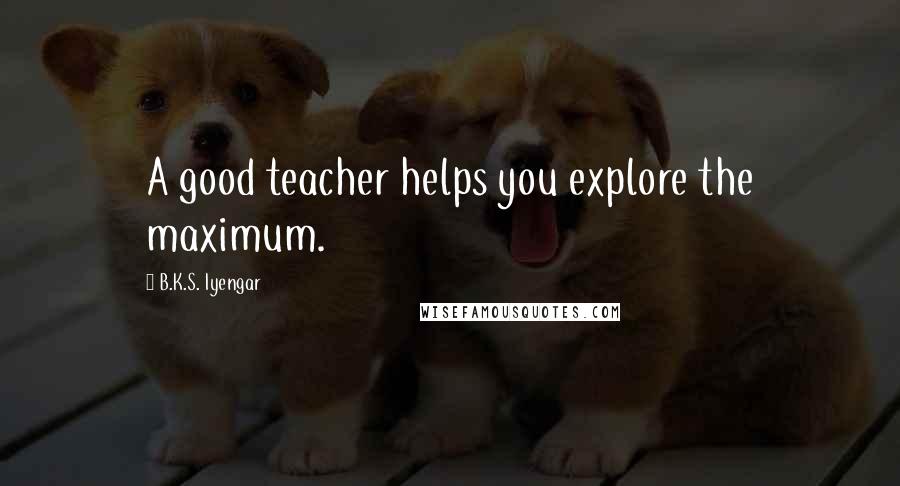 B.K.S. Iyengar Quotes: A good teacher helps you explore the maximum.