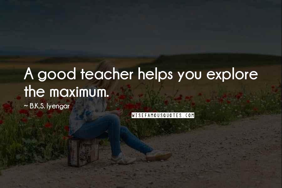B.K.S. Iyengar Quotes: A good teacher helps you explore the maximum.