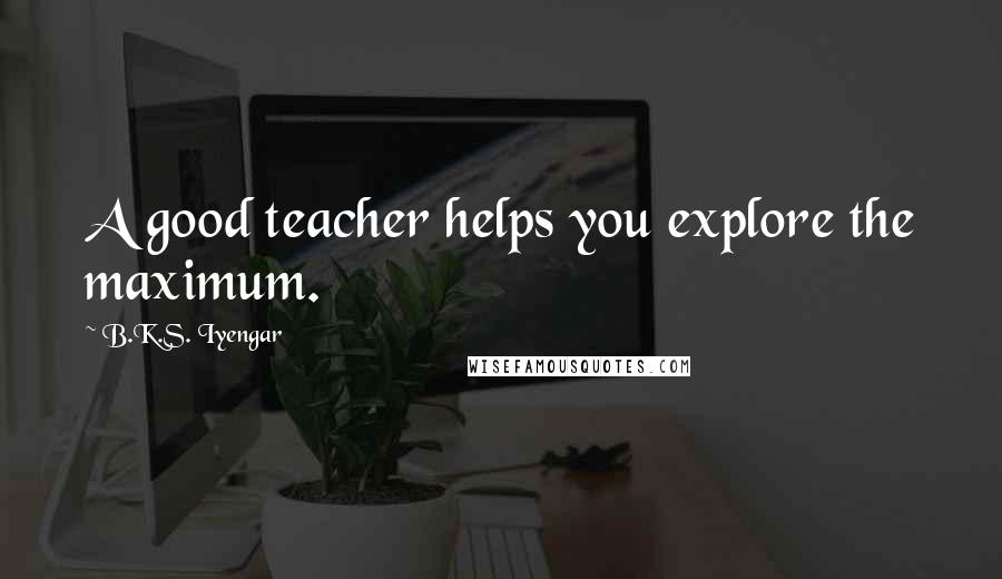 B.K.S. Iyengar Quotes: A good teacher helps you explore the maximum.