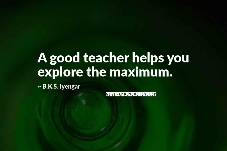 B.K.S. Iyengar Quotes: A good teacher helps you explore the maximum.
