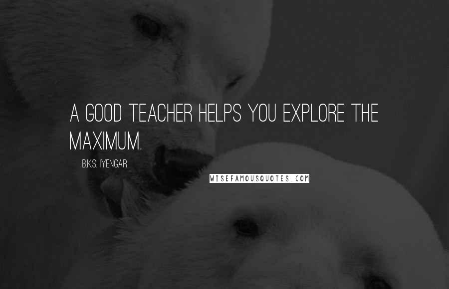 B.K.S. Iyengar Quotes: A good teacher helps you explore the maximum.
