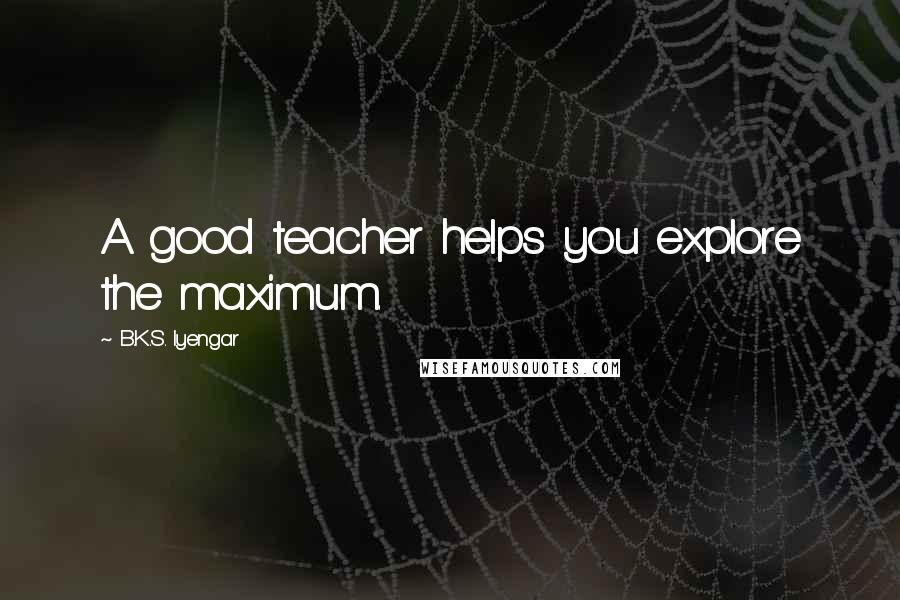 B.K.S. Iyengar Quotes: A good teacher helps you explore the maximum.