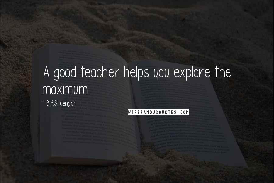 B.K.S. Iyengar Quotes: A good teacher helps you explore the maximum.