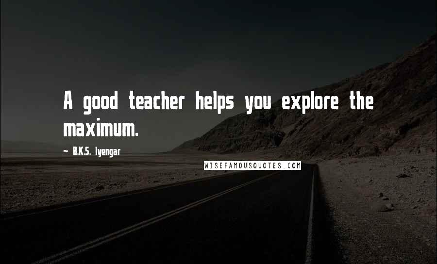 B.K.S. Iyengar Quotes: A good teacher helps you explore the maximum.