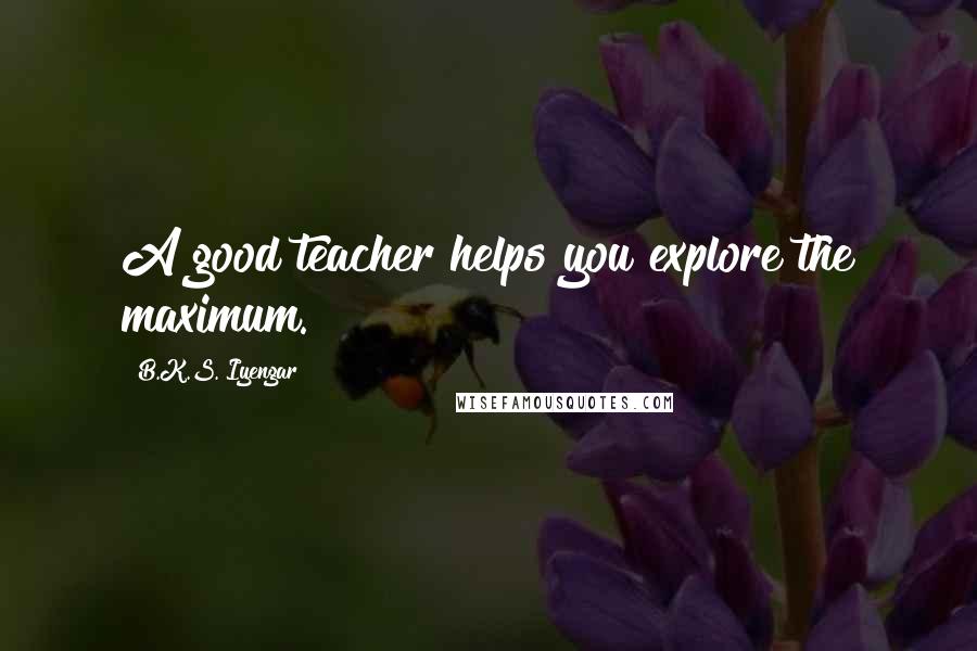 B.K.S. Iyengar Quotes: A good teacher helps you explore the maximum.