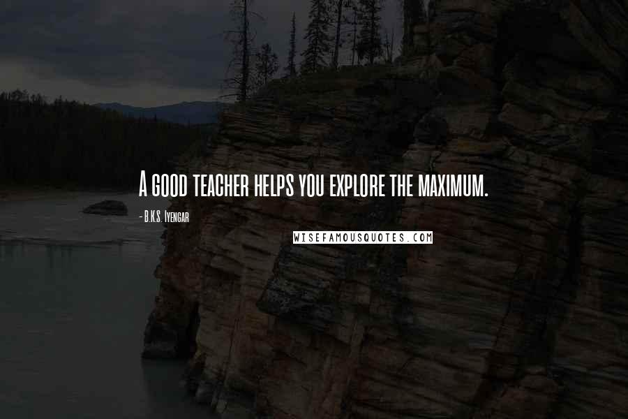 B.K.S. Iyengar Quotes: A good teacher helps you explore the maximum.