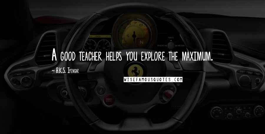 B.K.S. Iyengar Quotes: A good teacher helps you explore the maximum.