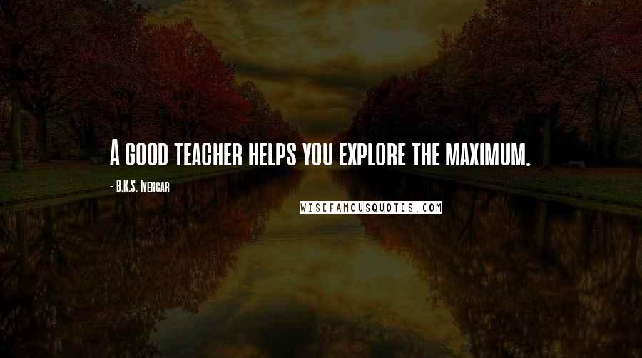 B.K.S. Iyengar Quotes: A good teacher helps you explore the maximum.