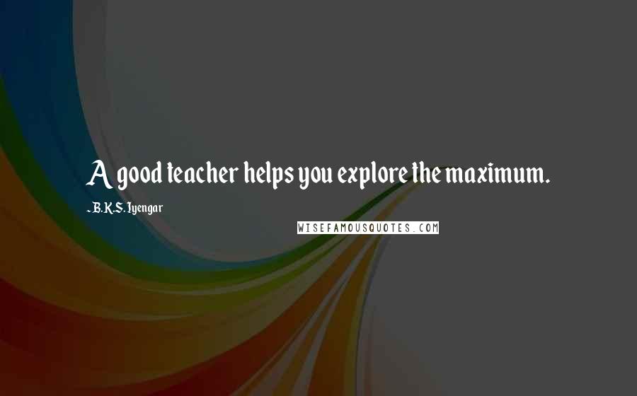 B.K.S. Iyengar Quotes: A good teacher helps you explore the maximum.