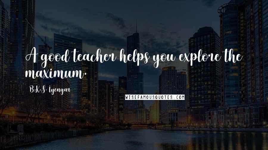 B.K.S. Iyengar Quotes: A good teacher helps you explore the maximum.