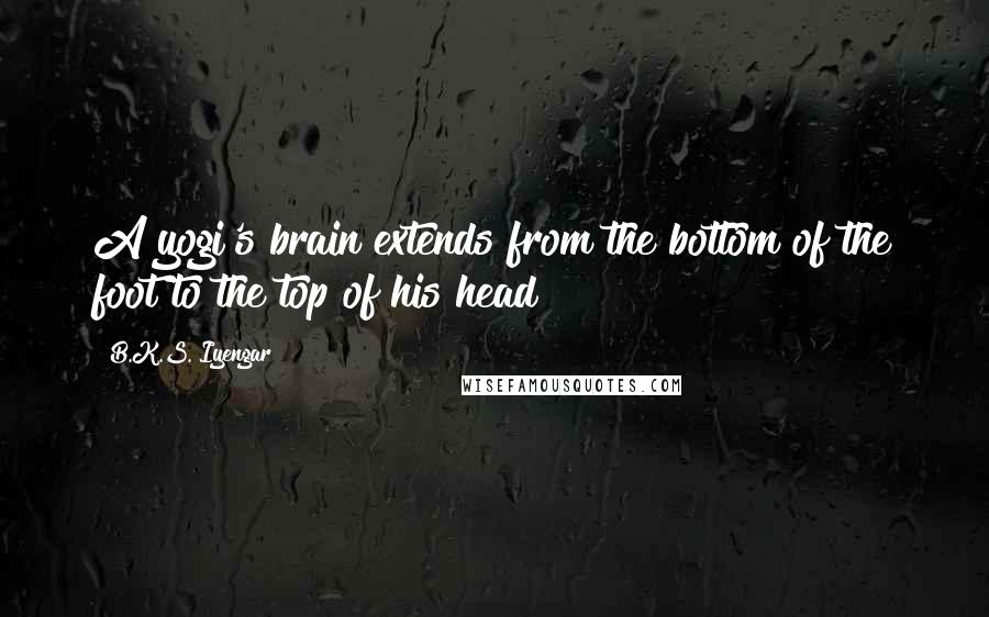 B.K.S. Iyengar Quotes: A yogi's brain extends from the bottom of the foot to the top of his head