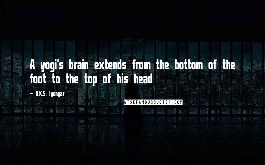 B.K.S. Iyengar Quotes: A yogi's brain extends from the bottom of the foot to the top of his head