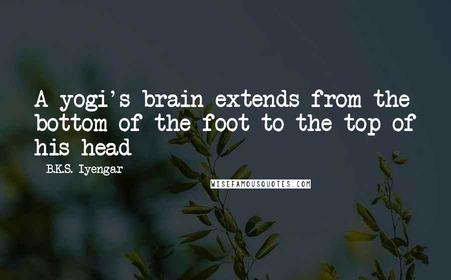 B.K.S. Iyengar Quotes: A yogi's brain extends from the bottom of the foot to the top of his head