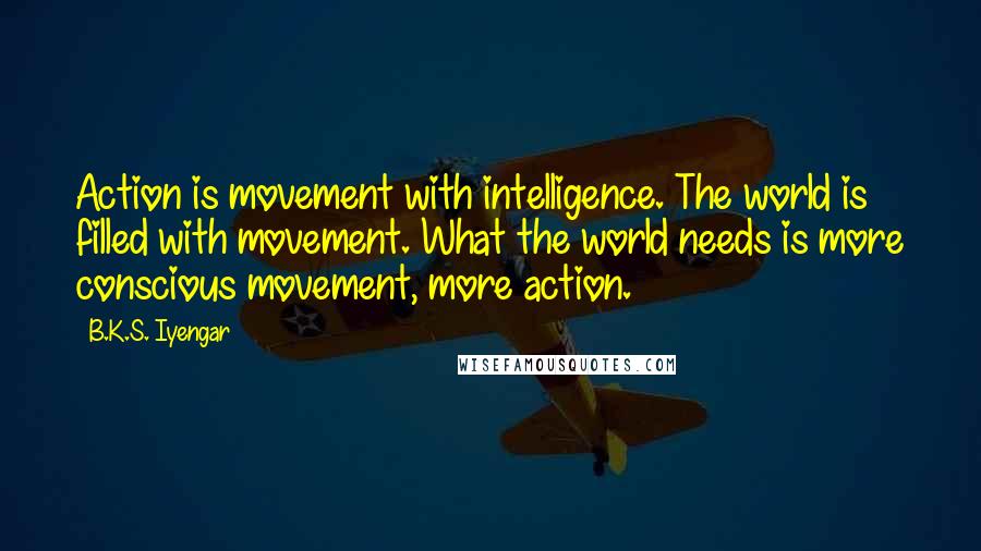 B.K.S. Iyengar Quotes: Action is movement with intelligence. The world is filled with movement. What the world needs is more conscious movement, more action.