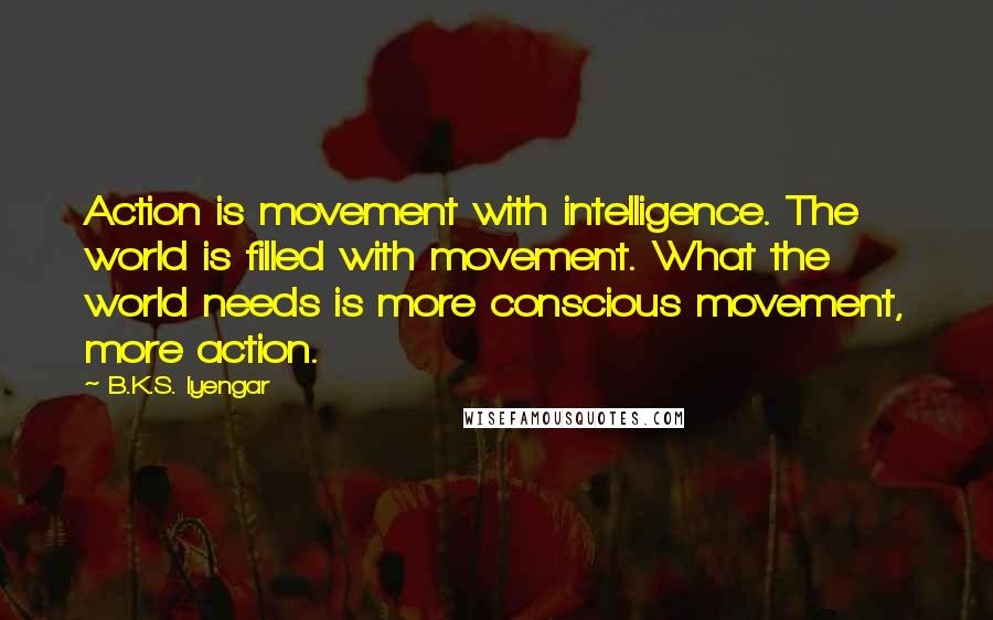 B.K.S. Iyengar Quotes: Action is movement with intelligence. The world is filled with movement. What the world needs is more conscious movement, more action.
