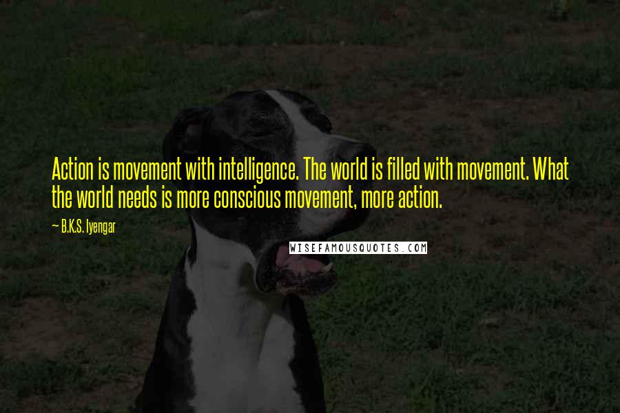 B.K.S. Iyengar Quotes: Action is movement with intelligence. The world is filled with movement. What the world needs is more conscious movement, more action.