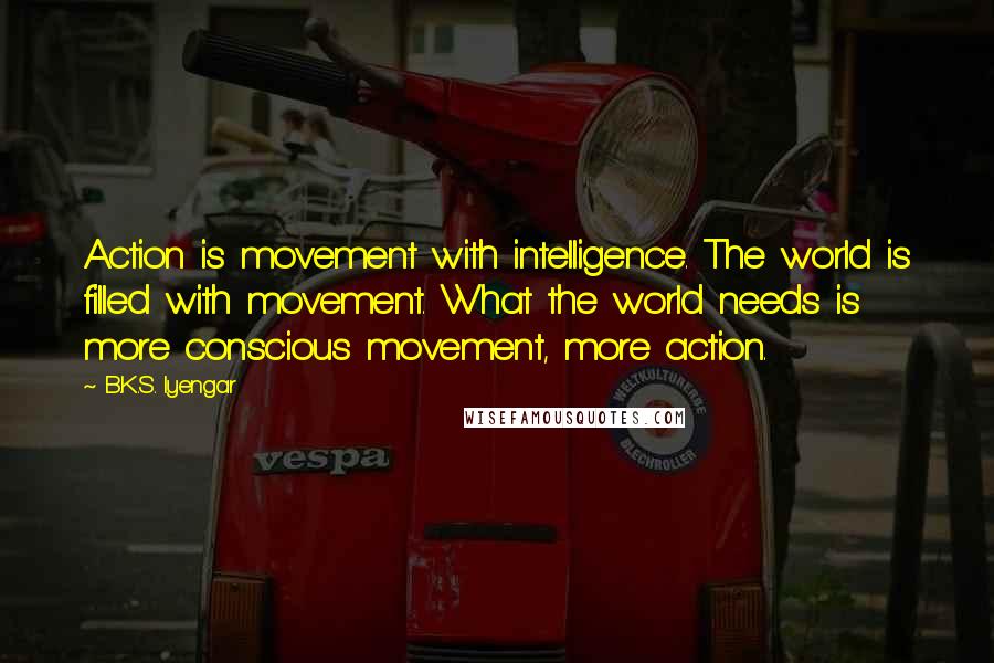 B.K.S. Iyengar Quotes: Action is movement with intelligence. The world is filled with movement. What the world needs is more conscious movement, more action.