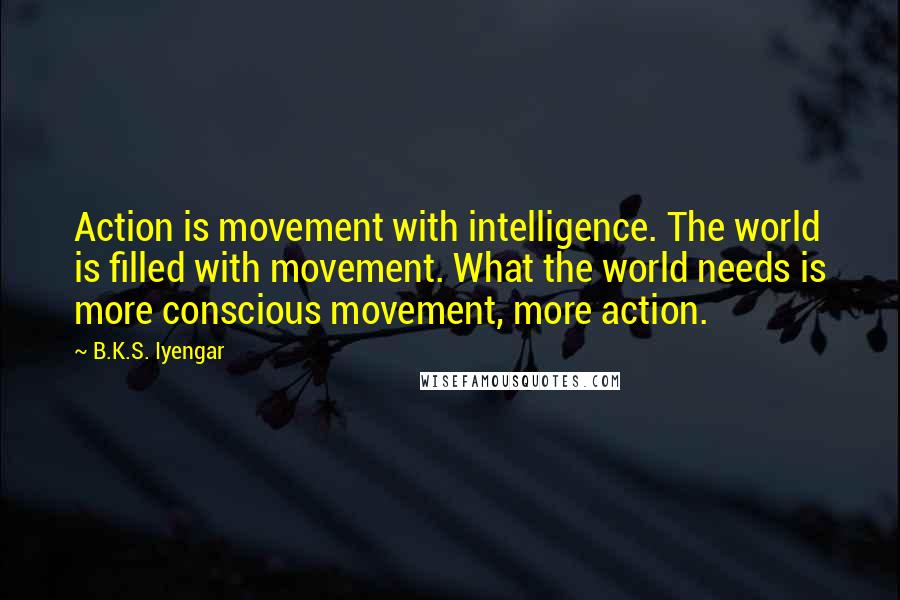 B.K.S. Iyengar Quotes: Action is movement with intelligence. The world is filled with movement. What the world needs is more conscious movement, more action.