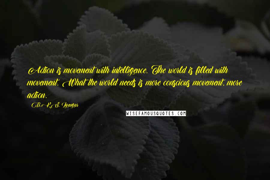 B.K.S. Iyengar Quotes: Action is movement with intelligence. The world is filled with movement. What the world needs is more conscious movement, more action.