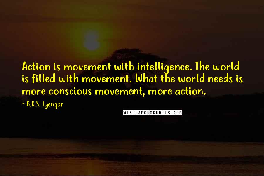 B.K.S. Iyengar Quotes: Action is movement with intelligence. The world is filled with movement. What the world needs is more conscious movement, more action.