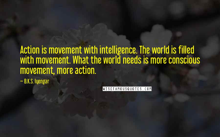 B.K.S. Iyengar Quotes: Action is movement with intelligence. The world is filled with movement. What the world needs is more conscious movement, more action.