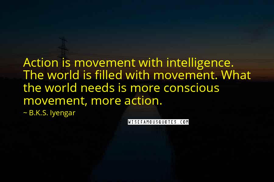 B.K.S. Iyengar Quotes: Action is movement with intelligence. The world is filled with movement. What the world needs is more conscious movement, more action.