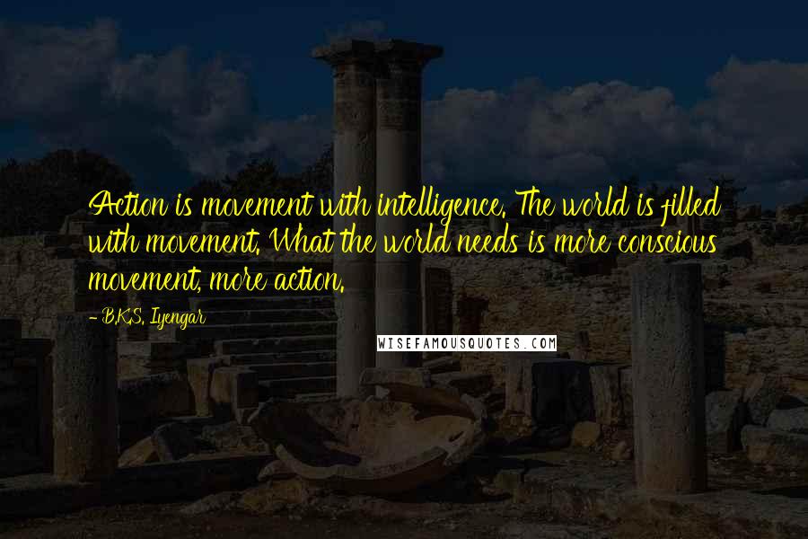 B.K.S. Iyengar Quotes: Action is movement with intelligence. The world is filled with movement. What the world needs is more conscious movement, more action.