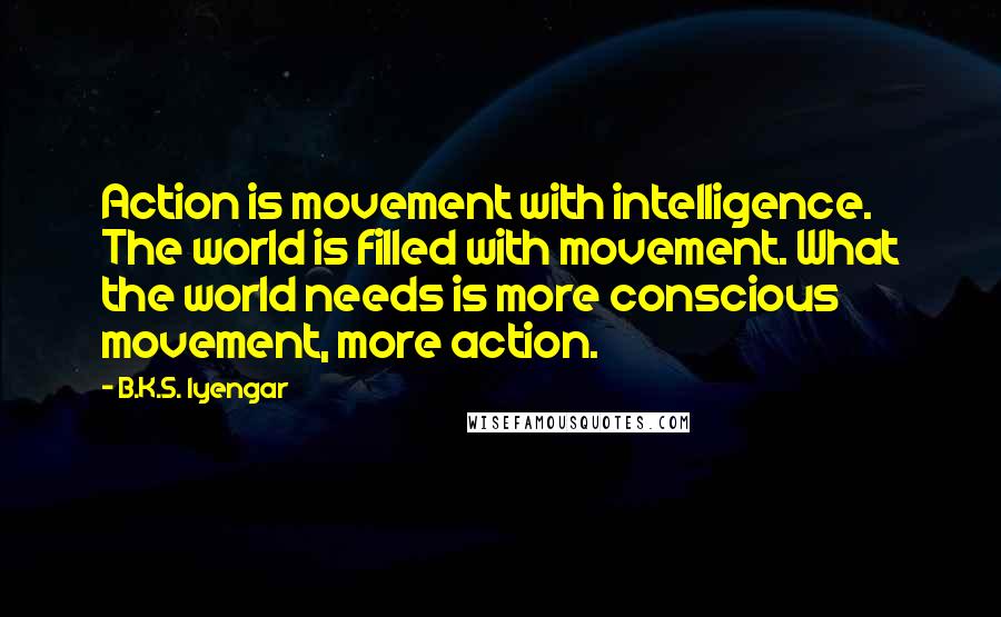 B.K.S. Iyengar Quotes: Action is movement with intelligence. The world is filled with movement. What the world needs is more conscious movement, more action.