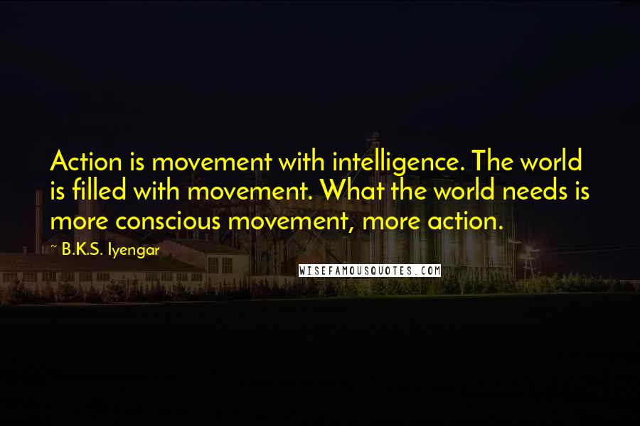 B.K.S. Iyengar Quotes: Action is movement with intelligence. The world is filled with movement. What the world needs is more conscious movement, more action.