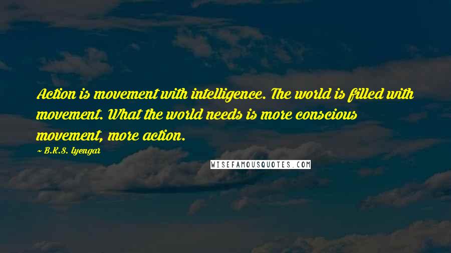 B.K.S. Iyengar Quotes: Action is movement with intelligence. The world is filled with movement. What the world needs is more conscious movement, more action.