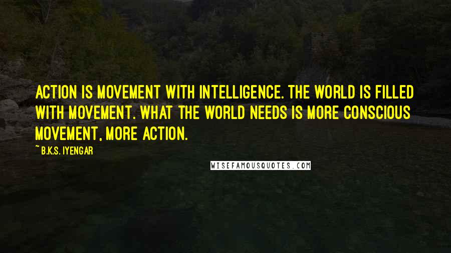 B.K.S. Iyengar Quotes: Action is movement with intelligence. The world is filled with movement. What the world needs is more conscious movement, more action.