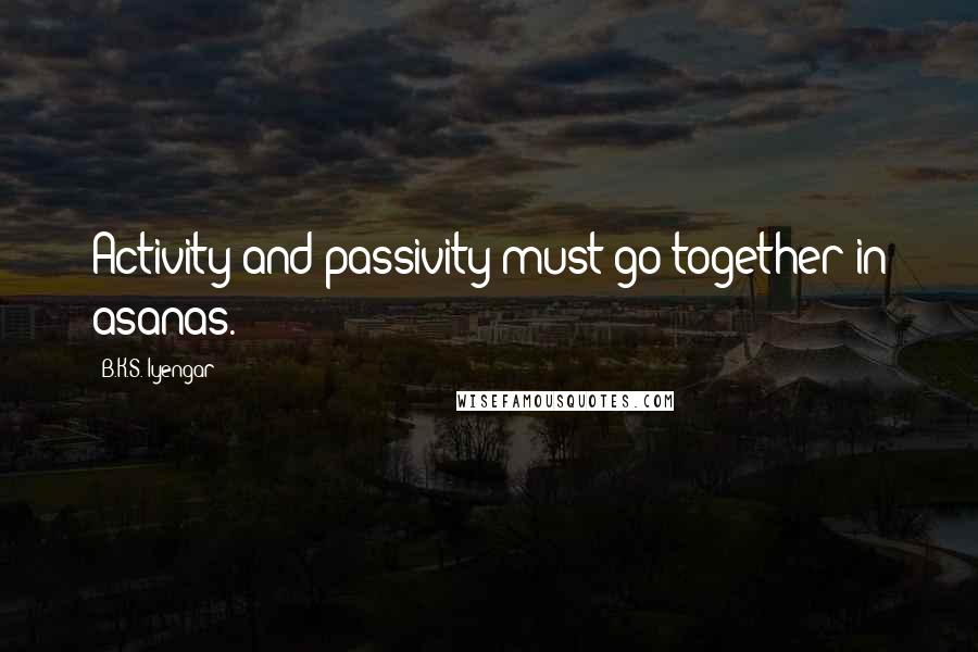 B.K.S. Iyengar Quotes: Activity and passivity must go together in asanas.