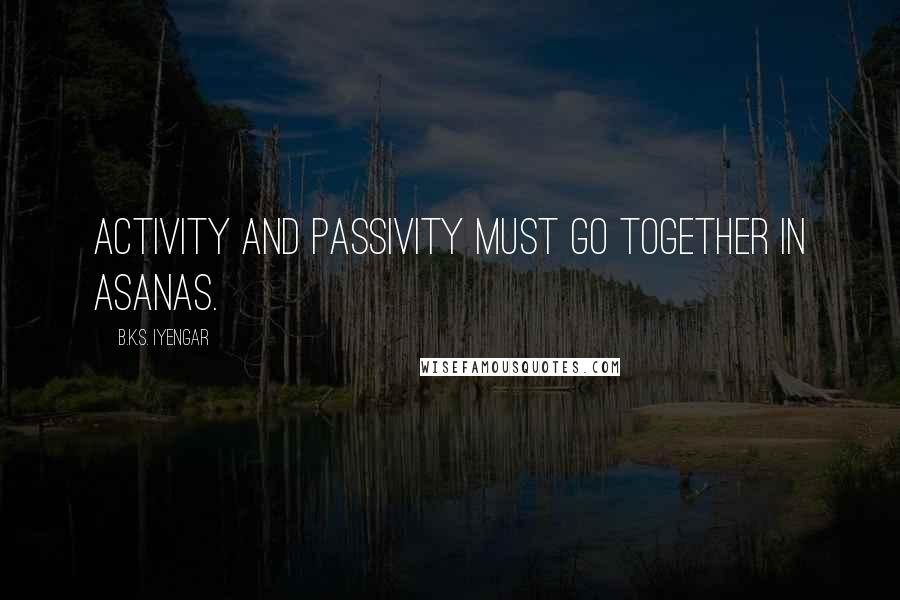 B.K.S. Iyengar Quotes: Activity and passivity must go together in asanas.