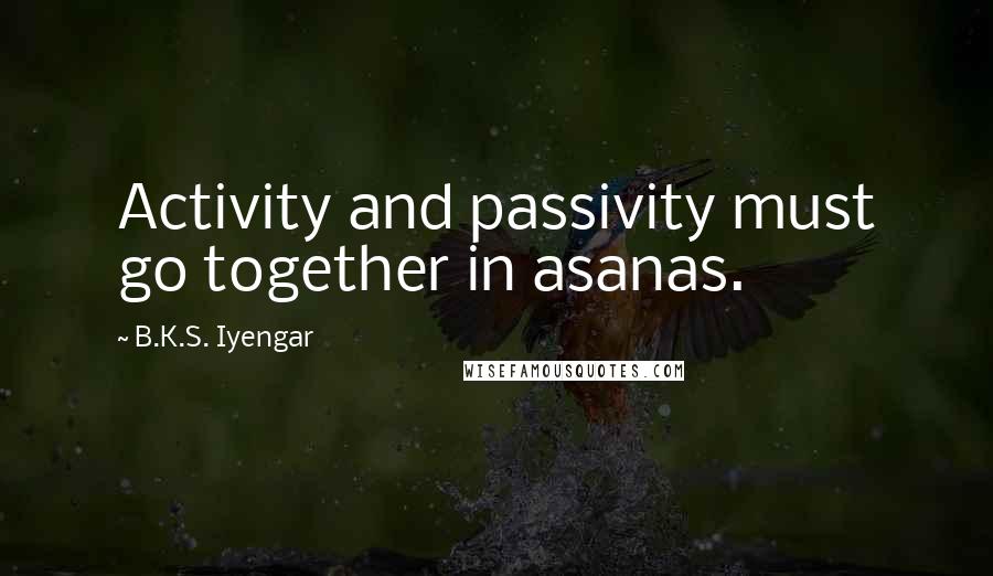 B.K.S. Iyengar Quotes: Activity and passivity must go together in asanas.