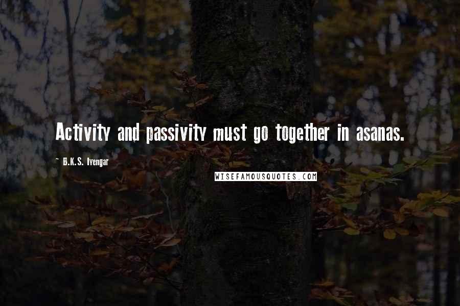 B.K.S. Iyengar Quotes: Activity and passivity must go together in asanas.