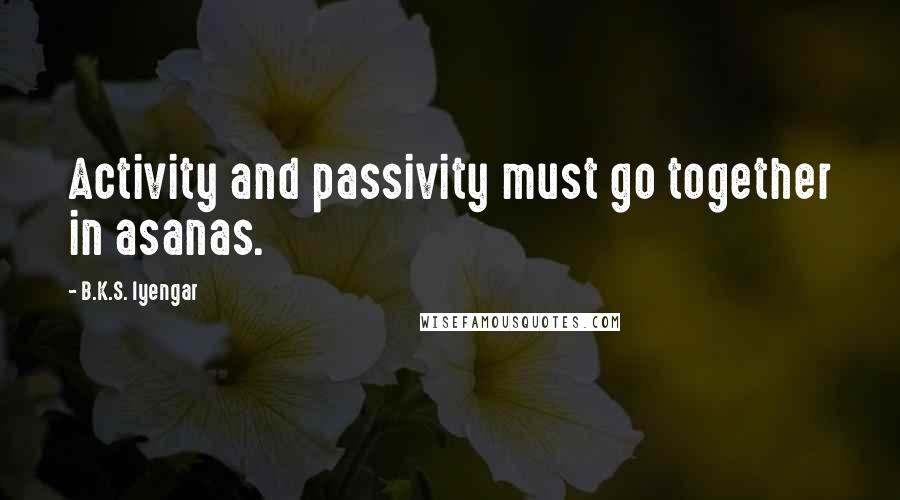 B.K.S. Iyengar Quotes: Activity and passivity must go together in asanas.