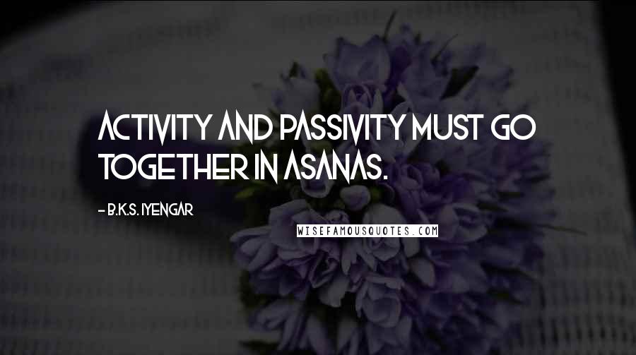 B.K.S. Iyengar Quotes: Activity and passivity must go together in asanas.