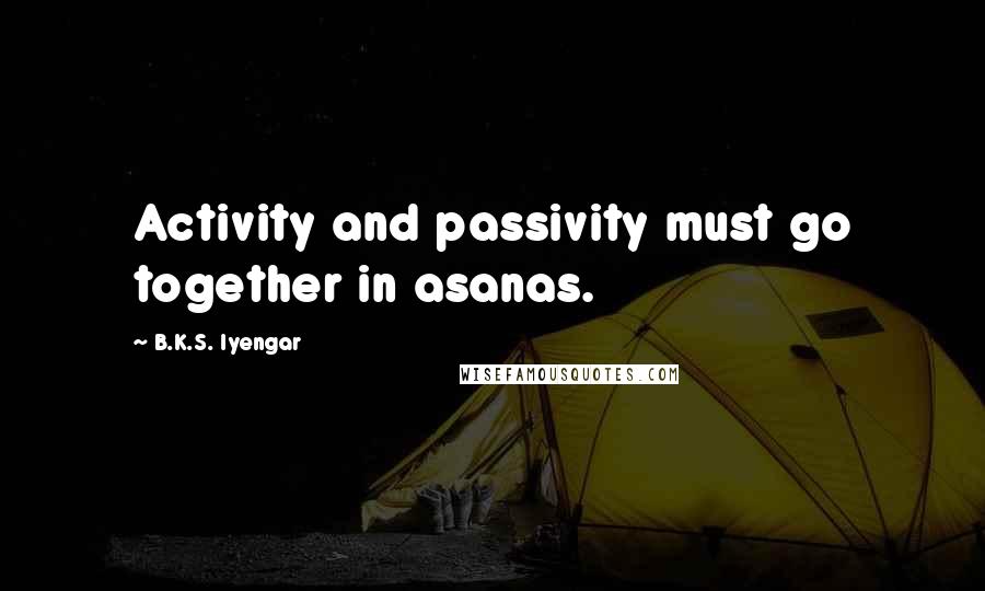 B.K.S. Iyengar Quotes: Activity and passivity must go together in asanas.