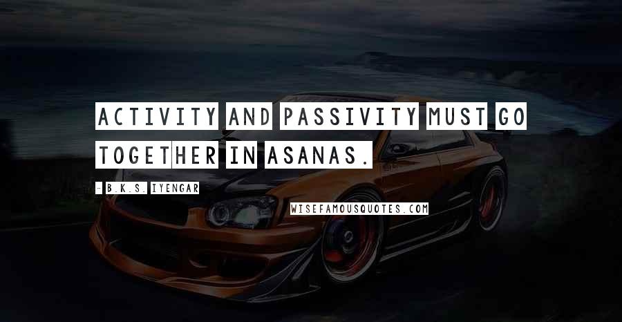 B.K.S. Iyengar Quotes: Activity and passivity must go together in asanas.