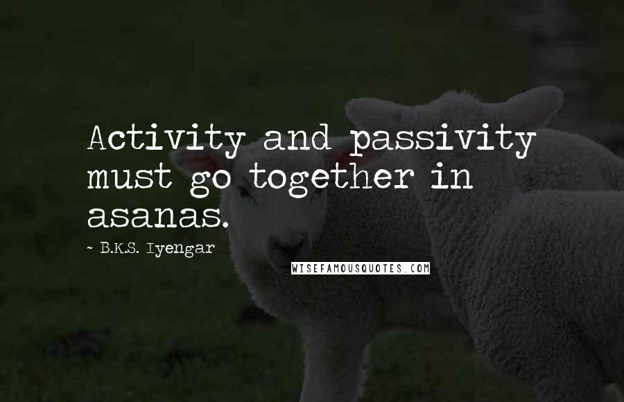 B.K.S. Iyengar Quotes: Activity and passivity must go together in asanas.