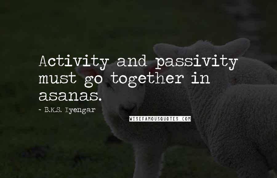 B.K.S. Iyengar Quotes: Activity and passivity must go together in asanas.