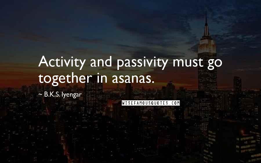 B.K.S. Iyengar Quotes: Activity and passivity must go together in asanas.