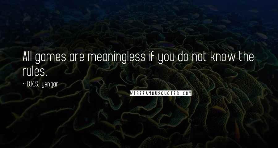 B.K.S. Iyengar Quotes: All games are meaningless if you do not know the rules.