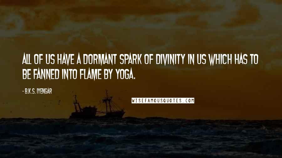 B.K.S. Iyengar Quotes: All of us have a dormant spark of divinity in us which has to be fanned into flame by yoga.