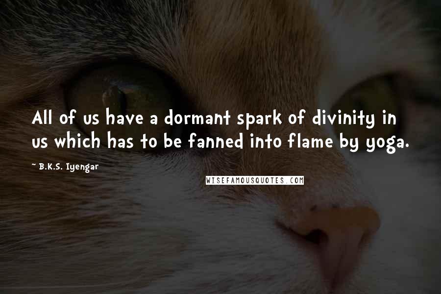 B.K.S. Iyengar Quotes: All of us have a dormant spark of divinity in us which has to be fanned into flame by yoga.