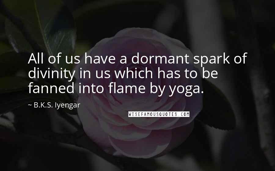 B.K.S. Iyengar Quotes: All of us have a dormant spark of divinity in us which has to be fanned into flame by yoga.