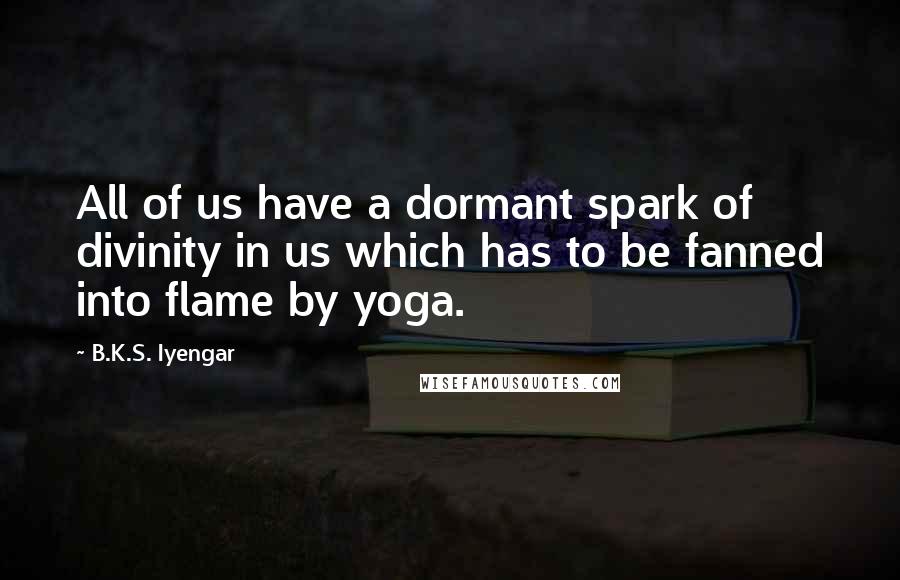 B.K.S. Iyengar Quotes: All of us have a dormant spark of divinity in us which has to be fanned into flame by yoga.