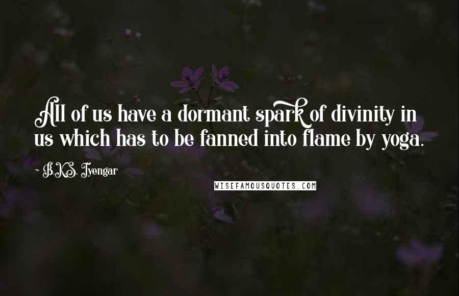 B.K.S. Iyengar Quotes: All of us have a dormant spark of divinity in us which has to be fanned into flame by yoga.