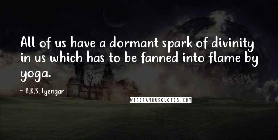 B.K.S. Iyengar Quotes: All of us have a dormant spark of divinity in us which has to be fanned into flame by yoga.