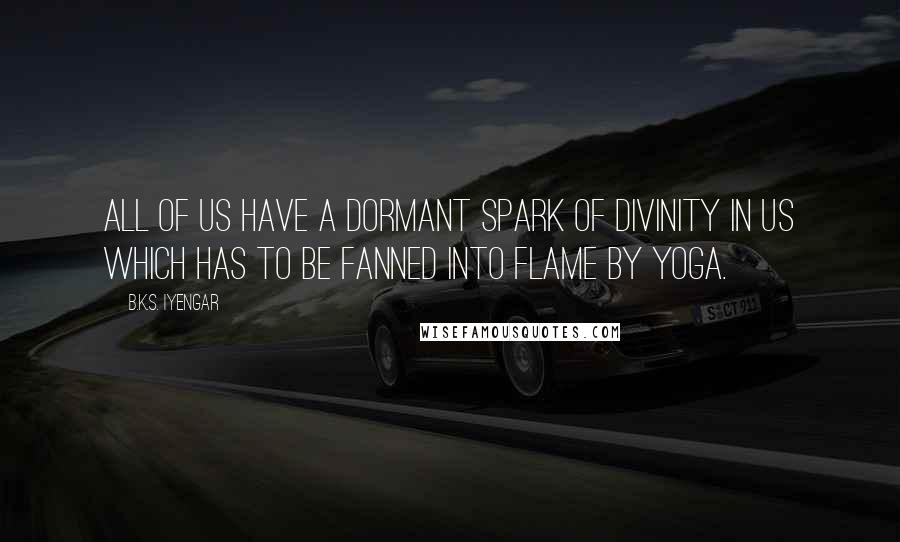 B.K.S. Iyengar Quotes: All of us have a dormant spark of divinity in us which has to be fanned into flame by yoga.